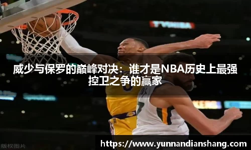 威少与保罗的巅峰对决:谁才是NBA历史上最强控卫之争的赢家