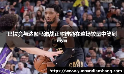 巴拉竞与达伽马激战正酣谁能在这场较量中笑到最后