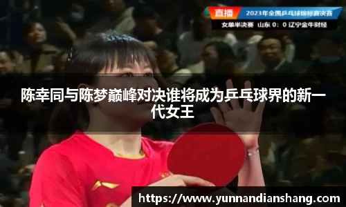 陈幸同与陈梦巅峰对决谁将成为乒乓球界的新一代女王