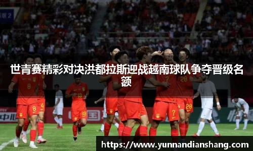 世青赛精彩对决洪都拉斯迎战越南球队争夺晋级名额