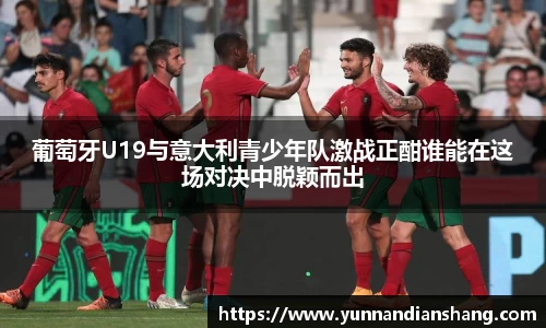 葡萄牙U19与意大利青少年队激战正酣谁能在这场对决中脱颖而出